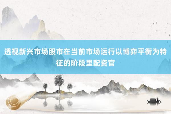透视新兴市场股市在当前市场运行以博弈平衡为特征的阶段里配资官