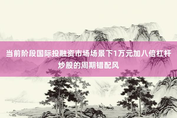 当前阶段国际投融资市场场景下1万元加八倍杠杆炒股的周期错配风