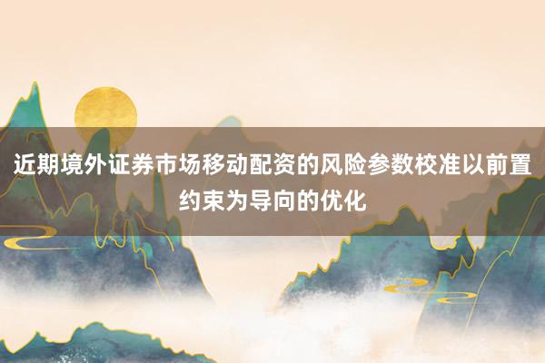 近期境外证券市场移动配资的风险参数校准以前置约束为导向的优化