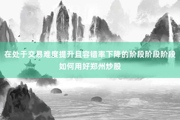 在处于交易难度提升且容错率下降的阶段阶段阶段如何用好郑州炒股