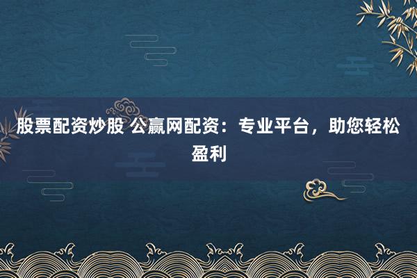 股票配资炒股 公赢网配资：专业平台，助您轻松盈利