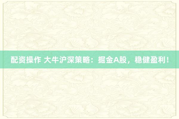 配资操作 大牛沪深策略：掘金A股，稳健盈利！