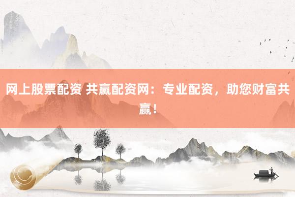 网上股票配资 共赢配资网：专业配资，助您财富共赢！