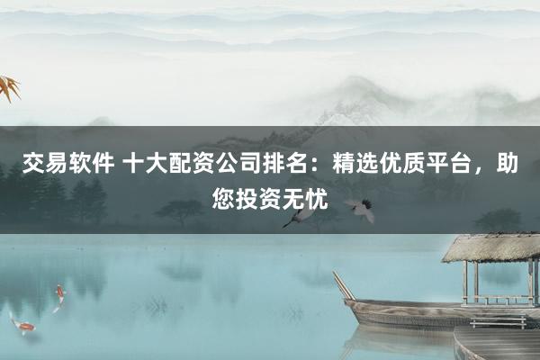 交易软件 十大配资公司排名：精选优质平台，助您投资无忧