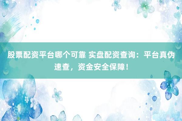 股票配资平台哪个可靠 实盘配资查询：平台真伪速查，资金安全保障！