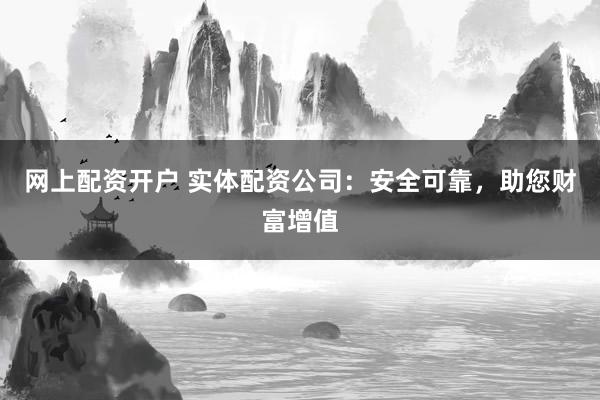 网上配资开户 实体配资公司：安全可靠，助您财富增值