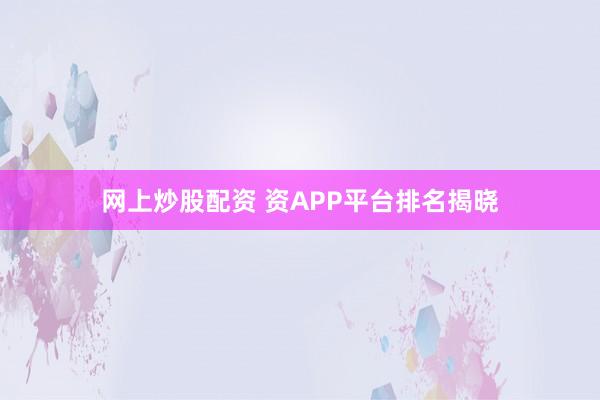 网上炒股配资 资APP平台排名揭晓