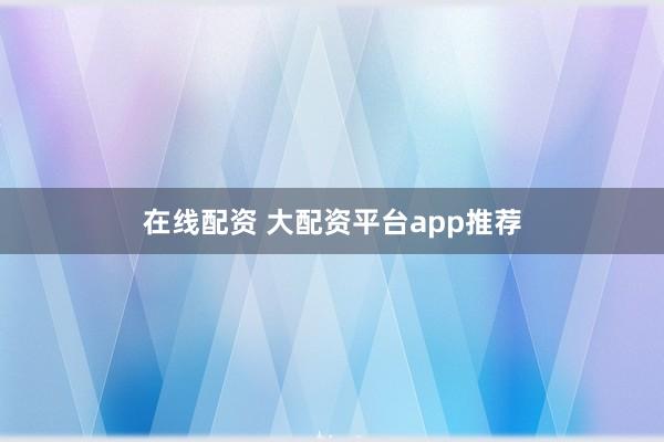 在线配资 大配资平台app推荐
