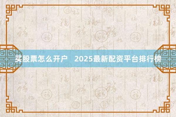 买股票怎么开户   2025最新配资平台排行榜