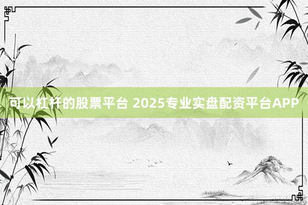 可以杠杆的股票平台 2025专业实盘配资平台APP