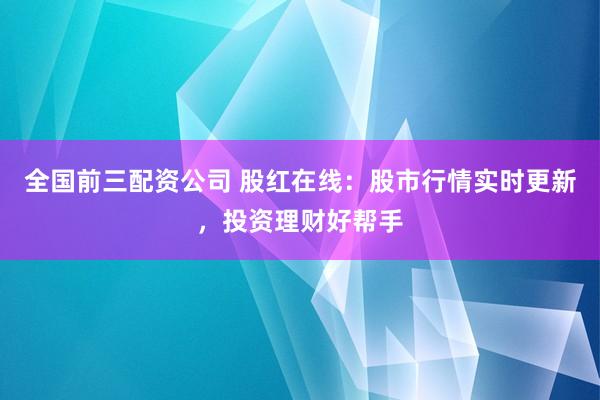 全国前三配资公司 股红在线：股市行情实时更新，投资理财好帮手