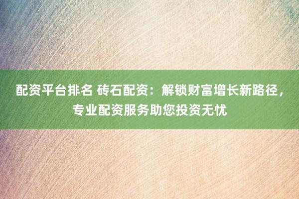 配资平台排名 砖石配资：解锁财富增长新路径，专业配资服务助您投资无忧