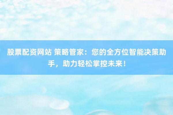 股票配资网站 策略管家：您的全方位智能决策助手，助力轻松掌控未来！