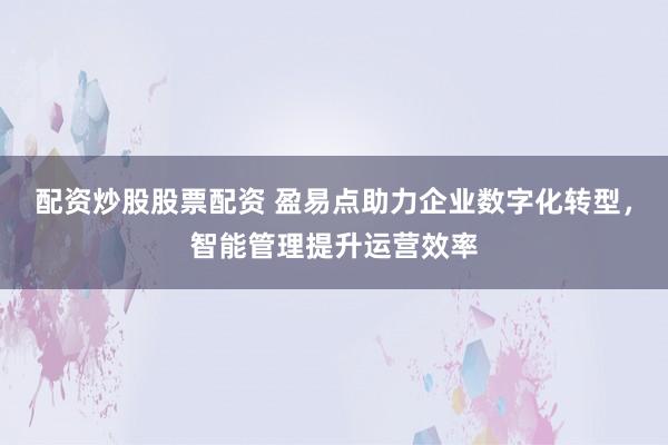 配资炒股股票配资 盈易点助力企业数字化转型，智能管理提升运营效率