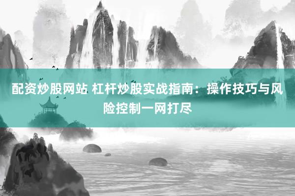 配资炒股网站 杠杆炒股实战指南：操作技巧与风险控制一网打尽