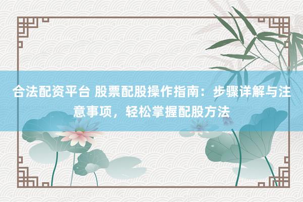 合法配资平台 股票配股操作指南：步骤详解与注意事项，轻松掌握配股方法