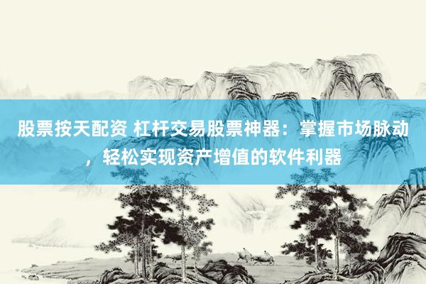 股票按天配资 杠杆交易股票神器:掌握市场脉动,轻松实现资产增值的软件利器