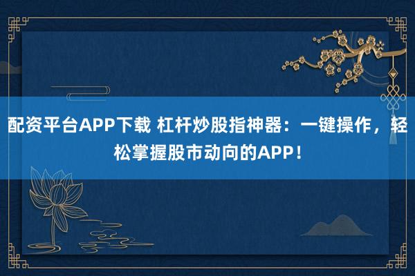 配资平台APP下载 杠杆炒股指神器:一键操作,轻松掌握股市动向的APP!