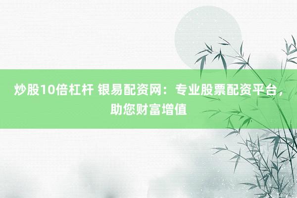 炒股10倍杠杆 银易配资网：专业股票配资平台，助您财富增值