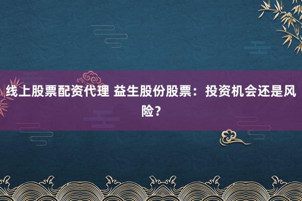 线上股票配资代理 益生股份股票:投资机会还是风险?