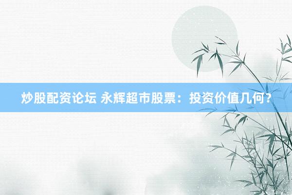 炒股配资论坛 永辉超市股票：投资价值几何？