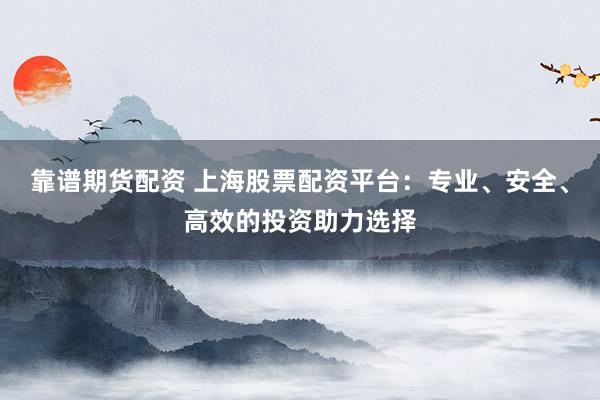 靠谱期货配资 上海股票配资平台：专业、安全、高效的投资助力选择
