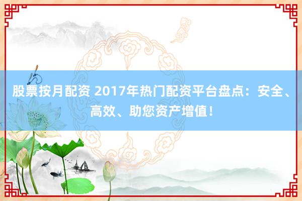 股票按月配资 2017年热门配资平台盘点：安全、高效、助您资产增值！