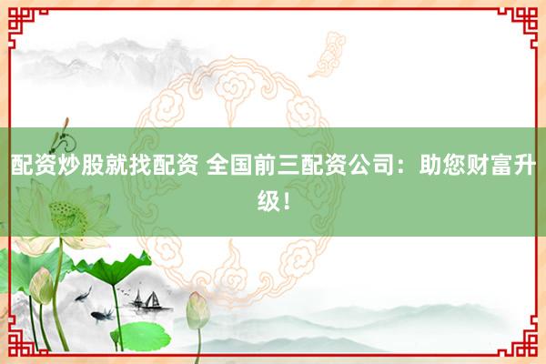配资炒股就找配资 全国前三配资公司：助您财富升级！