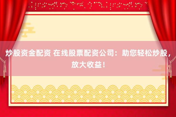炒股资金配资 在线股票配资公司：助您轻松炒股，放大收益！
