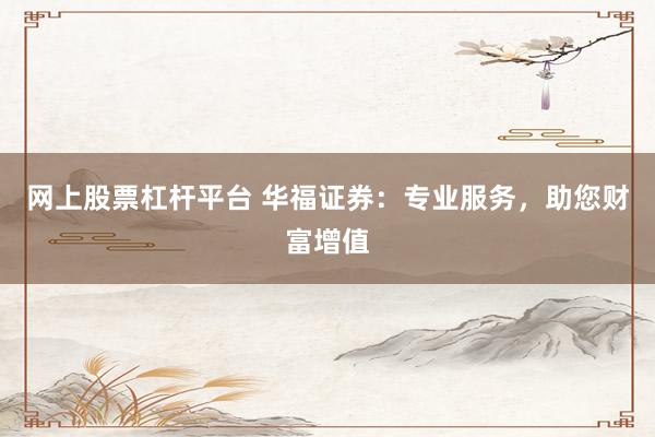 网上股票杠杆平台 华福证券：专业服务，助您财富增值
