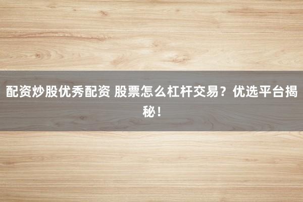 配资炒股优秀配资 股票怎么杠杆交易？优选平台揭秘！