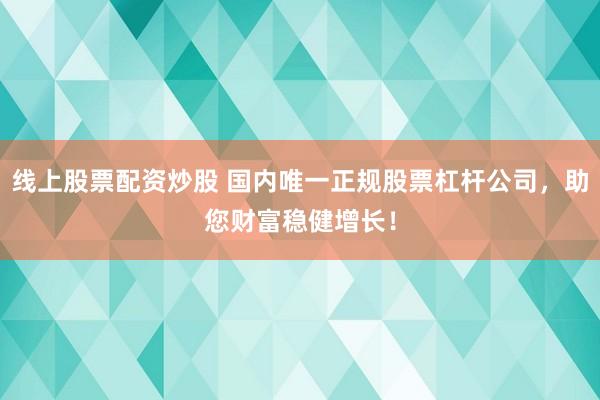 线上股票配资炒股 国内唯一正规股票杠杆公司，助您财富稳健增长！