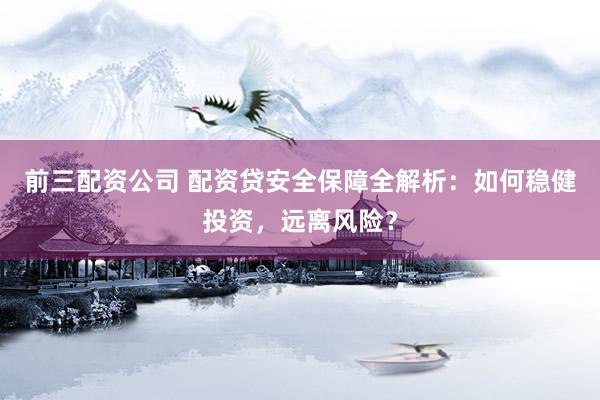 前三配资公司 配资贷安全保障全解析:如何稳健投资,远离风险?