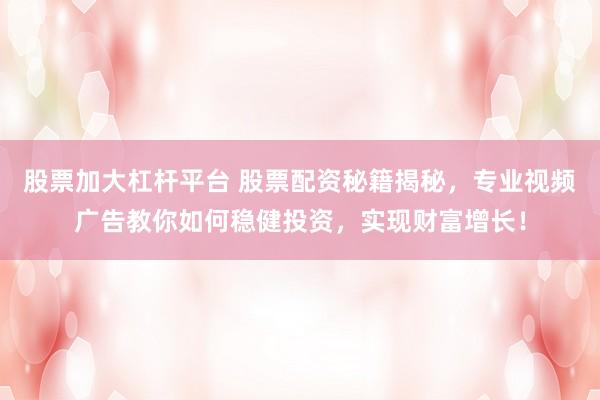 股票加大杠杆平台 股票配资秘籍揭秘,专业视频广告教你如何稳健投资,实现财富增长!