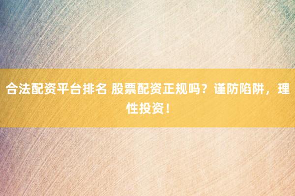 合法配资平台排名 股票配资正规吗？谨防陷阱，理性投资！