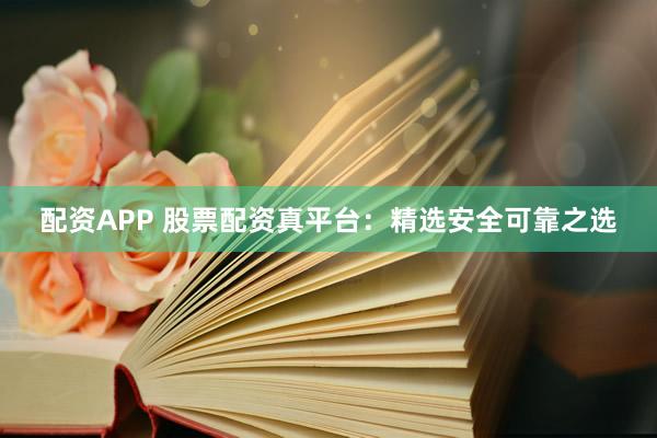 配资APP 股票配资真平台：精选安全可靠之选