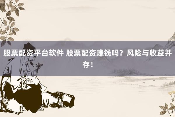 股票配资平台软件 股票配资赚钱吗？风险与收益并存！