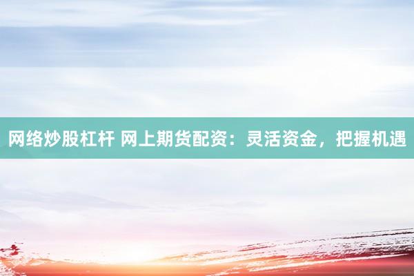 网络炒股杠杆 网上期货配资:灵活资金,把握机遇
