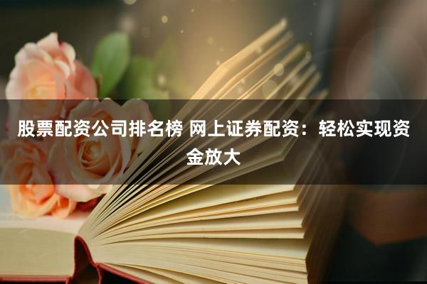 股票配资公司排名榜 网上证券配资:轻松实现资金放大