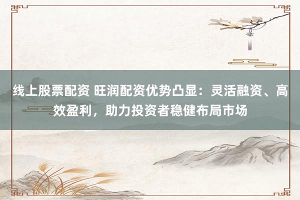 线上股票配资 旺润配资优势凸显:灵活融资、高效盈利,助力投资者稳健布局市场