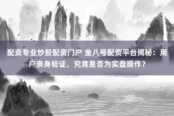 配资专业炒股配资门户 金八号配资平台揭秘:用户亲身验证,究竟是否为实盘操作?