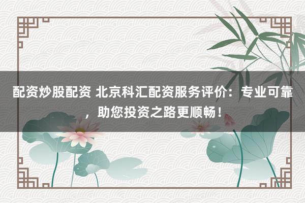 配资炒股配资 北京科汇配资服务评价:专业可靠,助您投资之路更顺畅!
