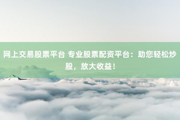 网上交易股票平台 专业股票配资平台:助您轻松炒股,放大收益!
