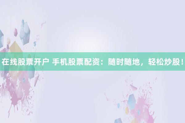 在线股票开户 手机股票配资：随时随地，轻松炒股！