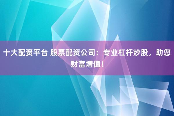 十大配资平台 股票配资公司:专业杠杆炒股,助您财富增值!