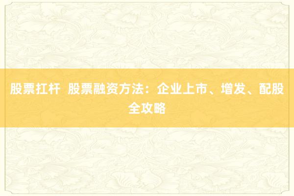 股票扛杆  股票融资方法：企业上市、增发、配股全攻略