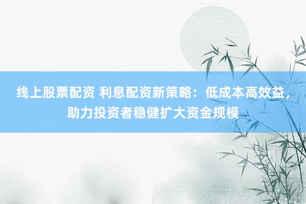 线上股票配资 利息配资新策略:低成本高效益,助力投资者稳健扩大资金规模