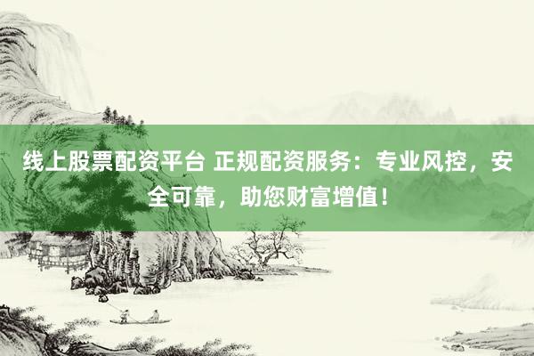 线上股票配资平台 正规配资服务:专业风控,安全可靠,助您财富增值!