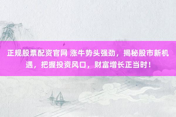 正规股票配资官网 涨牛势头强劲,揭秘股市新机遇,把握投资风口,财富增长正当时!