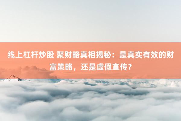 线上杠杆炒股 聚财略真相揭秘:是真实有效的财富策略,还是虚假宣传?